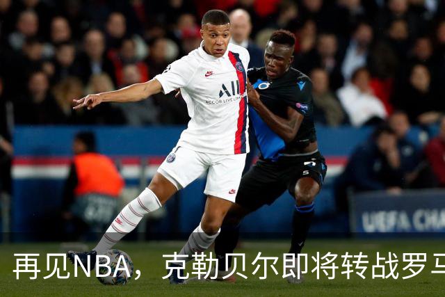 再见NBA，克勒贝尔即将转战罗马打工？